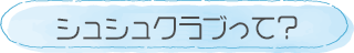 シュシュクラブって？