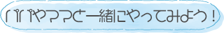 パパやママと一緒にやってみよう！